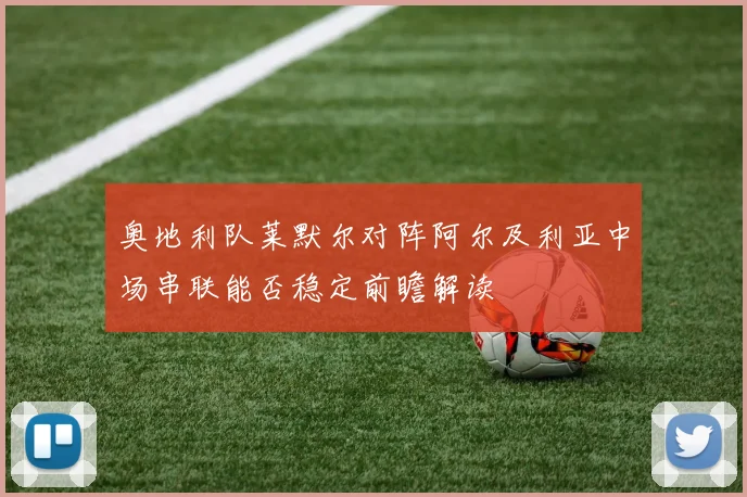 奥地利队莱默尔对阵阿尔及利亚中场串联能否稳定前瞻解读