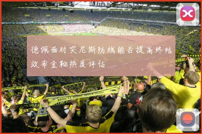 德佩面对突尼斯防线能否提高终结效率金靴热度评估