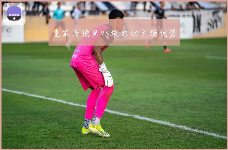 皇家马德里vs埃尔切主场优势