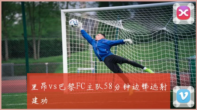 里昂vs巴黎FC主队58分钟边锋远射建功