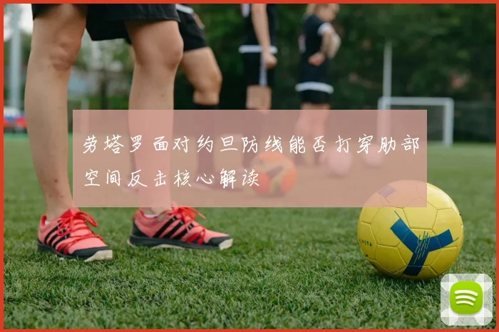 劳塔罗面对约旦防线能否打穿肋部空间反击核心解读