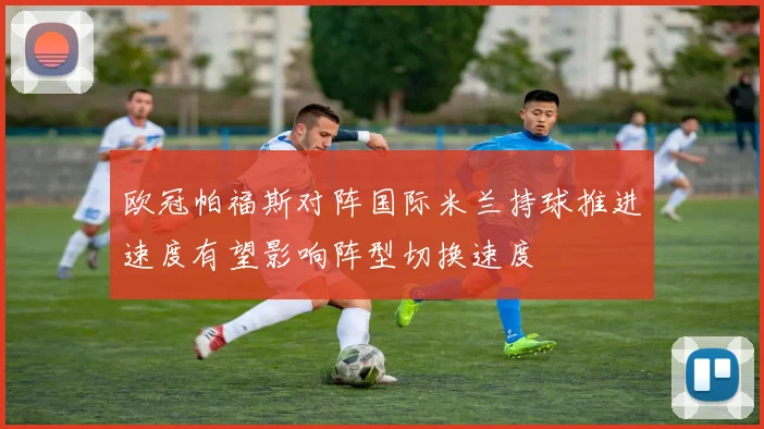 欧冠帕福斯对阵国际米兰持球推进速度有望影响阵型切换速度