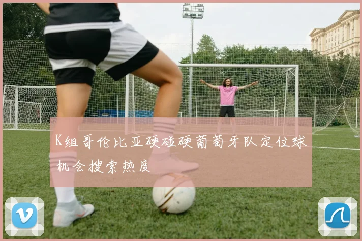 K组哥伦比亚硬碰硬葡萄牙队定位球机会搜索热度