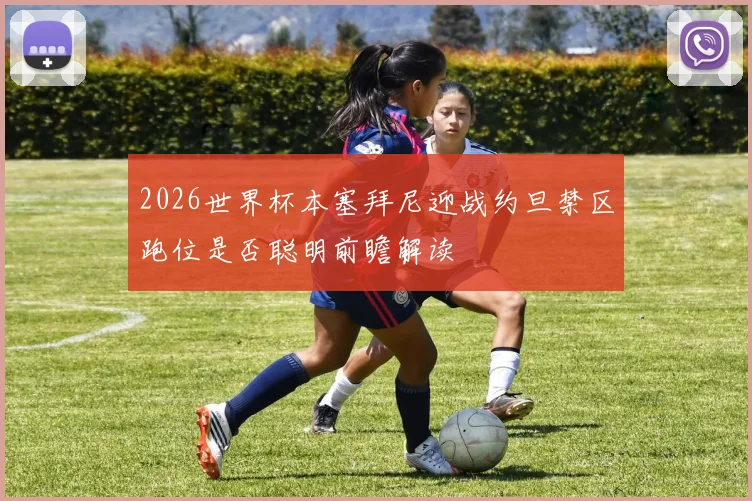 2026世界杯本塞拜尼迎战约旦禁区跑位是否聪明前瞻解读