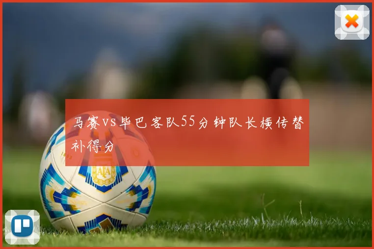 马赛vs毕巴客队55分钟队长横传替补得分