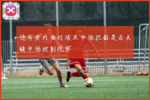 德布劳内面对埃及中场拦截是否关键中场控制观察