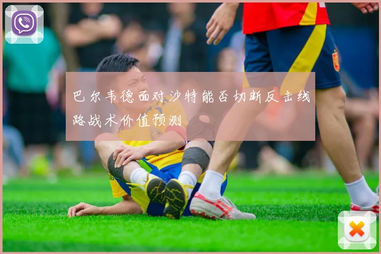 巴尔韦德面对沙特能否切断反击线路战术价值预测