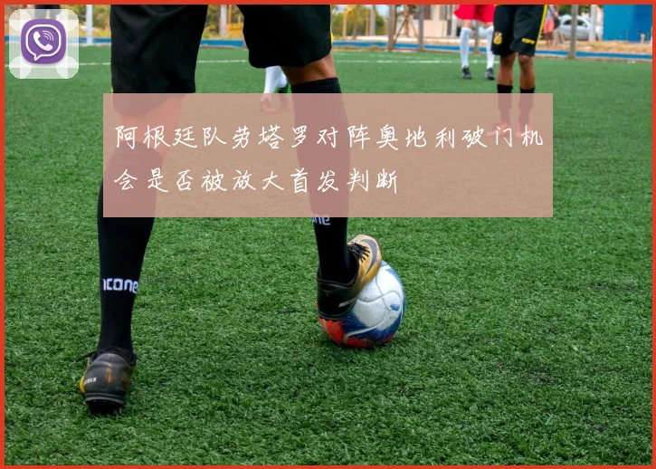 阿根廷队劳塔罗对阵奥地利破门机会是否被放大首发判断
