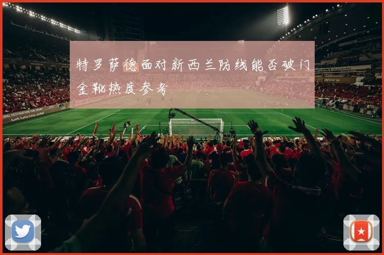 特罗萨德面对新西兰防线能否破门金靴热度参考