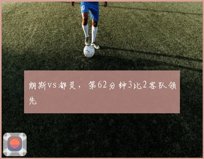 朗斯vs都灵,第62分钟3比2客队领先