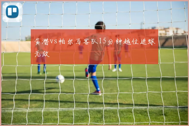 黄潜vs帕尔马客队15分钟越位进球无效