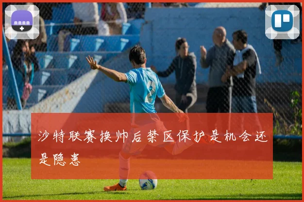 沙特联赛换帅后禁区保护是机会还是隐患
