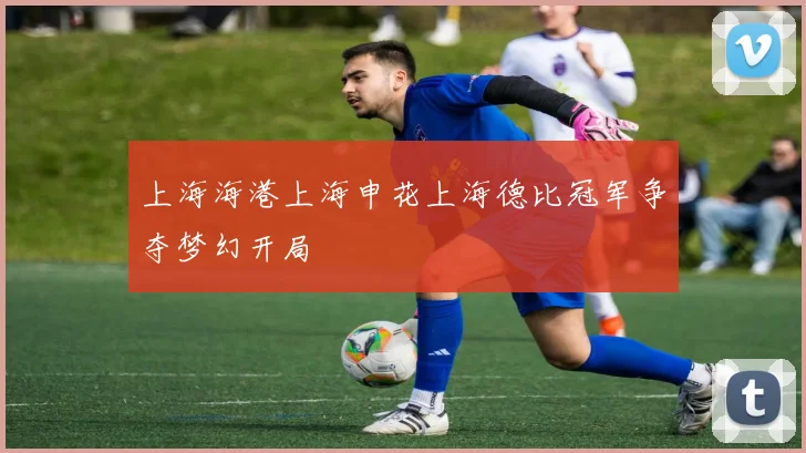 上海海港上海申花上海德比冠军争夺梦幻开局