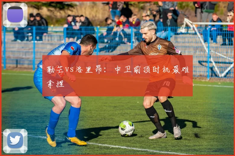 勒芒vs洛里昂：中卫前顶时机最难拿捏