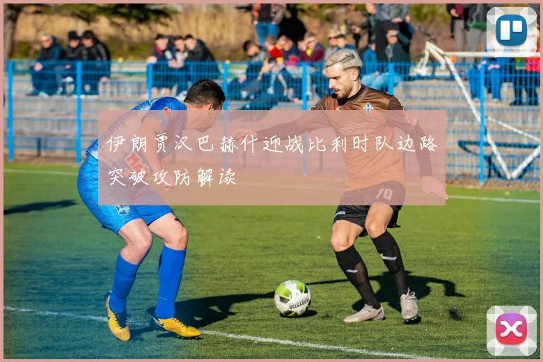 伊朗贾汉巴赫什迎战比利时队边路突破攻防解读